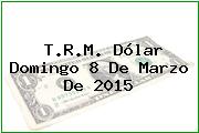 T.R.M. Dólar Domingo 8 De Marzo De 2015