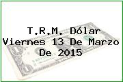 T.R.M. Dólar Viernes 13 De Marzo De 2015