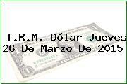 T.R.M. Dólar Jueves 26 De Marzo De 2015