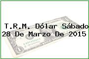 T.R.M. Dólar Sábado 28 De Marzo De 2015
