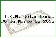 T.R.M. Dólar Lunes 30 De Marzo De 2015