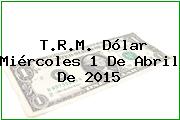 T.R.M. Dólar Miércoles 1 De Abril De 2015