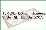 T.R.M. Dólar Jueves 9 De Abril De 2015