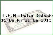 T.R.M. Dólar Sábado 11 De Abril De 2015