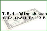 T.R.M. Dólar Jueves 16 De Abril De 2015