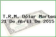 T.R.M. Dólar Martes 21 De Abril De 2015