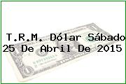 T.R.M. Dólar Sábado 25 De Abril De 2015