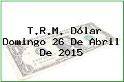 T.R.M. Dólar Domingo 26 De Abril De 2015