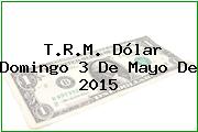 T.R.M. Dólar Domingo 3 De Mayo De 2015