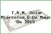 T.R.M. Dólar Miércoles 6 De Mayo De 2015