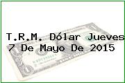 T.R.M. Dólar Jueves 7 De Mayo De 2015