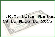 T.R.M. Dólar Martes 19 De Mayo De 2015