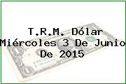 T.R.M. Dólar Miércoles 3 De Junio De 2015