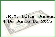 T.R.M. Dólar Jueves 4 De Junio De 2015