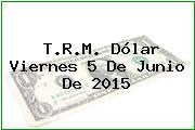 T.R.M. Dólar Viernes 5 De Junio De 2015
