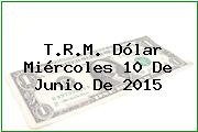 T.R.M. Dólar Miércoles 10 De Junio De 2015