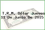 T.R.M. Dólar Jueves 11 De Junio De 2015