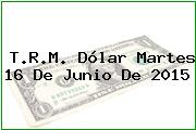 T.R.M. Dólar Martes 16 De Junio De 2015