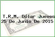 T.R.M. Dólar Jueves 25 De Junio De 2015
