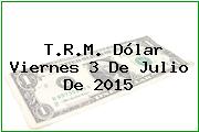 T.R.M. Dólar Viernes 3 De Julio De 2015