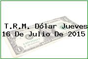 T.R.M. Dólar Jueves 16 De Julio De 2015
