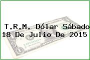 T.R.M. Dólar Sábado 18 De Julio De 2015