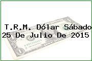 T.R.M. Dólar Sábado 25 De Julio De 2015