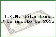 T.R.M. Dólar Lunes 3 De Agosto De 2015