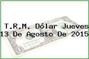 T.R.M. Dólar Jueves 13 De Agosto De 2015