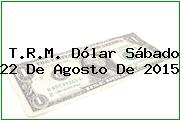 T.R.M. Dólar Sábado 22 De Agosto De 2015