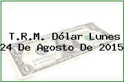 T.R.M. Dólar Lunes 24 De Agosto De 2015