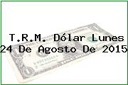 Ver trm dolar lunes 24 de agosto de 2015 T.R.M. Dólar Lunes 24 De Agosto De 2015