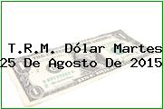 T.R.M. Dólar Martes 25 De Agosto De 2015