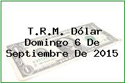 T.R.M. Dólar Domingo 6 De Septiembre De 2015