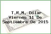 T.R.M. Dólar Viernes 11 De Septiembre De 2015