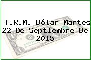 T.R.M. Dólar Martes 22 De Septiembre De 2015