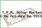 T.R.M. Dólar Martes 6 De Octubre De 2015