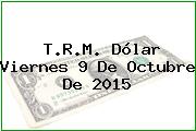 T.R.M. Dólar Viernes 9 De Octubre De 2015