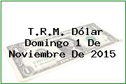 T.R.M. Dólar Domingo 1 De Noviembre De 2015