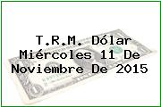 T.R.M. Dólar Miércoles 11 De Noviembre De 2015