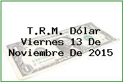 T.R.M. Dólar Viernes 13 De Noviembre De 2015