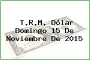 T.R.M. Dólar Domingo 15 De Noviembre De 2015