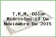 T.R.M. Dólar Miércoles 18 De Noviembre De 2015