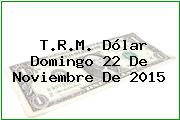 T.R.M. Dólar Domingo 22 De Noviembre De 2015