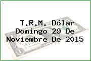 T.R.M. Dólar Domingo 29 De Noviembre De 2015