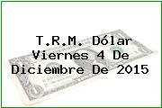 T.R.M. Dólar Viernes 4 De Diciembre De 2015