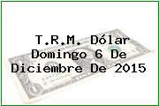 T.R.M. Dólar Domingo 6 De Diciembre De 2015