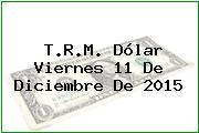 T.R.M. Dólar Viernes 11 De Diciembre De 2015