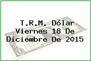 T.R.M. Dólar Viernes 18 De Diciembre De 2015
