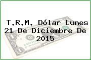 T.R.M. Dólar Lunes 21 De Diciembre De 2015